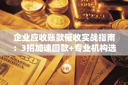 武汉企业应收账款催收实战指南：3招加速回款+专业机构选择避坑