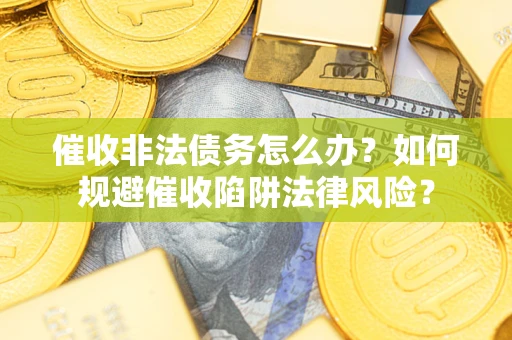 武汉催收非法债务怎么办？如何规避催收陷阱法律风险？