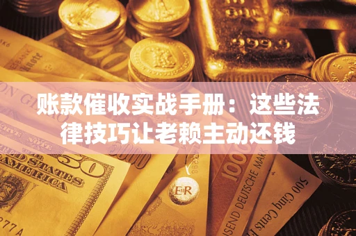 武汉账款催收实战手册：这些法律技巧让老赖主动还钱