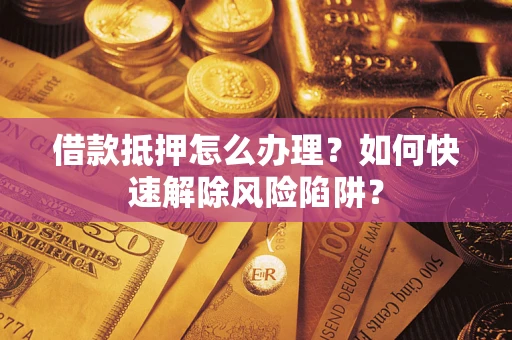 武汉借款抵押怎么办理？如何快速解除风险陷阱？