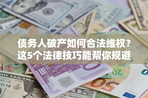 武汉债务人破产如何合法维权？这5个法律技巧能帮你规避风险