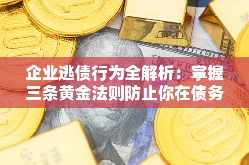 武汉企业逃债行为全解析：掌握三条黄金法则防止你在债务乱局中“踩雷”