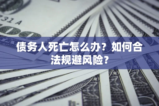 武汉债务人死亡怎么办？如何合法规避风险？