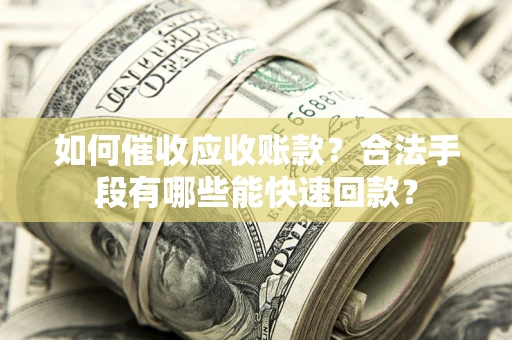 武汉如何催收应收账款？合法手段有哪些能快速回款？