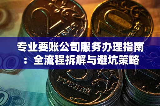 武汉专业要账公司服务办理指南：全流程拆解与避坑策略