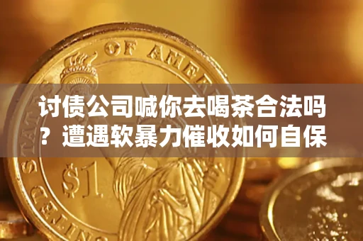 武汉讨债公司喊你去喝茶合法吗？遭遇软暴力催收如何自保？