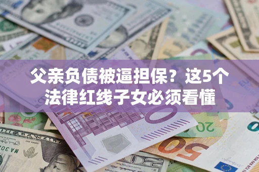 武汉父亲负债被逼担保？这5个法律红线子女必须看懂