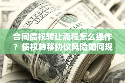 武汉合同债权转让流程怎么操作？债权转移协议风险如何规避？