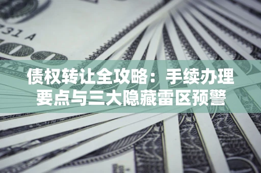 武汉债权转让全攻略：手续办理要点与三大隐藏雷区预警