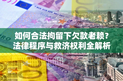 武汉如何合法拘留下欠款老赖？法律程序与救济权利全解析