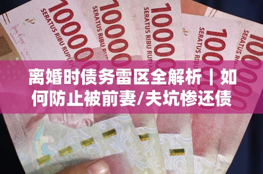 武汉离婚时债务雷区全解析｜如何防止被前妻/夫坑惨还债？