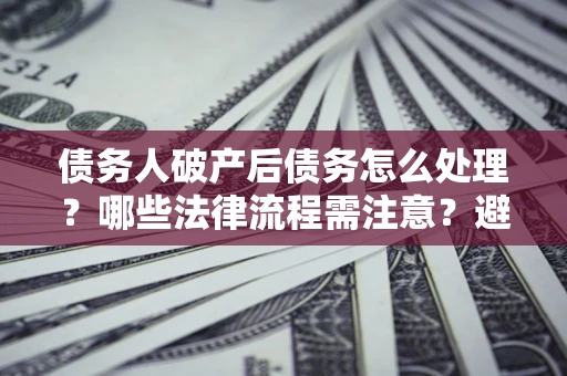 武汉债务人破产后债务怎么处理？哪些法律流程需注意？避免踩坑指南