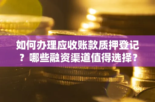 武汉如何办理应收账款质押登记？哪些融资渠道值得选择？