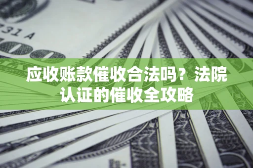 武汉应收账款催收合法吗？法院认证的催收全攻略