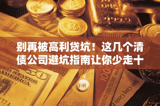 武汉别再被高利贷坑！这几个清债公司避坑指南让你少走十年弯路