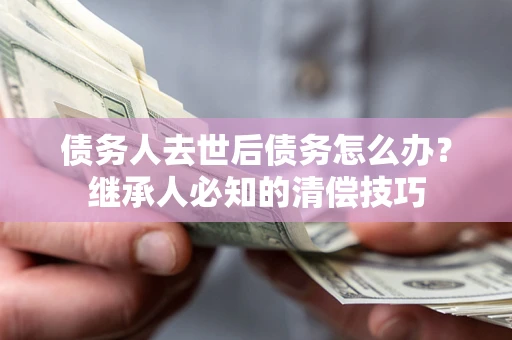 武汉债务人去世后债务怎么办？继承人必知的清偿技巧