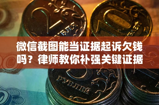 武汉微信截图能当证据起诉欠钱吗？律师教你补强关键证据