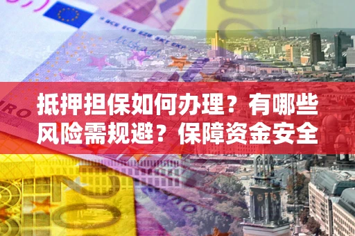 武汉抵押担保如何办理？有哪些风险需规避？保障资金安全