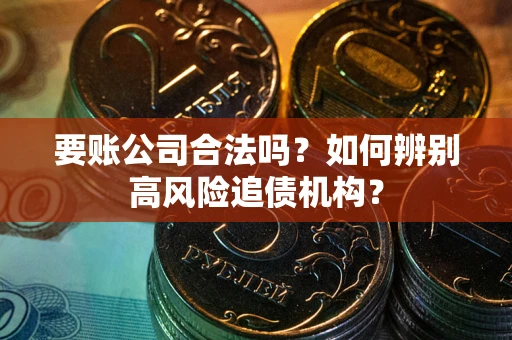 武汉要账公司合法吗？如何辨别高风险追债机构？