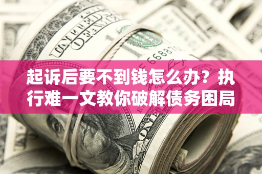 武汉起诉后要不到钱怎么办？执行难一文教你破解债务困局