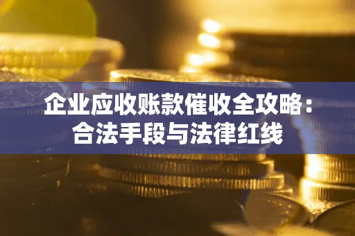 武汉企业应收账款催收全攻略：合法手段与法律红线