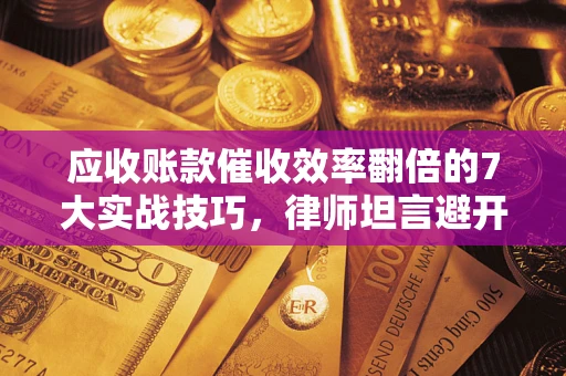 武汉应收账款催收效率翻倍的7大实战技巧，律师坦言避开这些法律雷区最关键