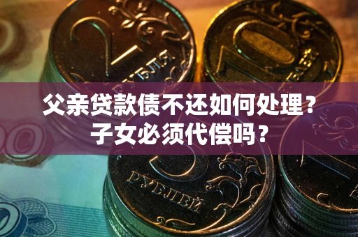 武汉父亲贷款债不还如何处理？子女必须代偿吗？
