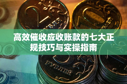 武汉高效催收应收账款的七大正规技巧与实操指南