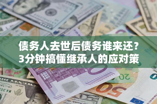 武汉债务人去世后债务谁来还？3分钟搞懂继承人的应对策略