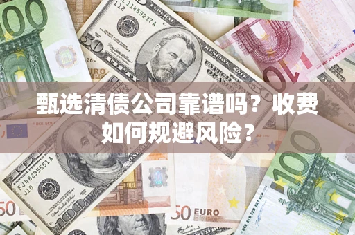 武汉甄选清债公司靠谱吗？收费如何规避风险？