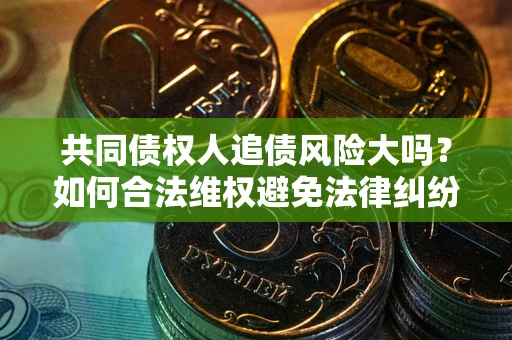武汉共同债权人追债风险大吗？如何合法维权避免法律纠纷？