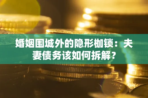 武汉婚姻围城外的隐形枷锁：夫妻债务该如何拆解？