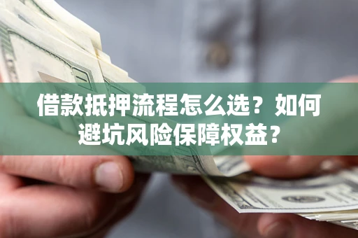 武汉借款抵押流程怎么选？如何避坑风险保障权益？