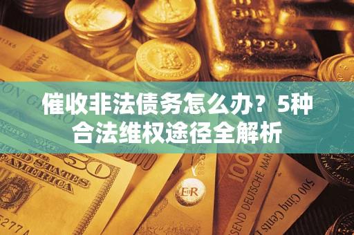 武汉催收非法债务怎么办？5种合法维权途径全解析