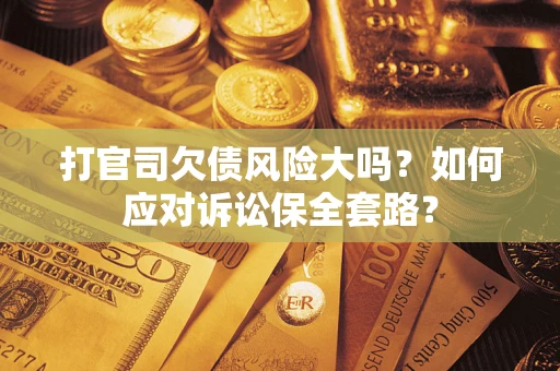 武汉打官司欠债风险大吗？如何应对诉讼保全套路？