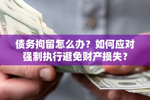 武汉债务拘留怎么办？如何应对强制执行避免财产损失？