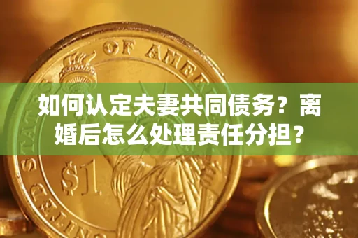 武汉如何认定夫妻共同债务？离婚后怎么处理责任分担？