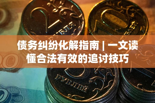 武汉债务纠纷化解指南 | 一文读懂合法有效的追讨技巧