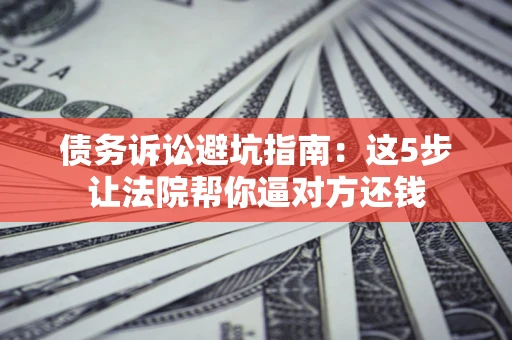 武汉债务诉讼避坑指南：这5步让法院帮你逼对方还钱