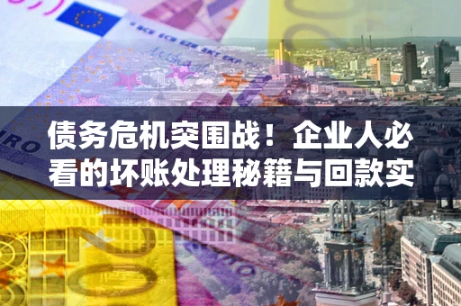武汉债务危机突围战！企业人必看的坏账处理秘籍与回款实战指南
