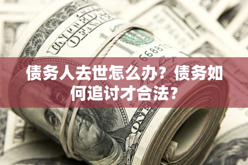 武汉债务人去世怎么办？债务如何追讨才合法？