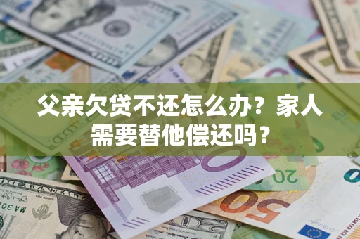 武汉父亲欠贷不还怎么办？家人需要替他偿还吗？