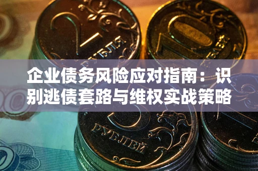 武汉企业债务风险应对指南：识别逃债套路与维权实战策略