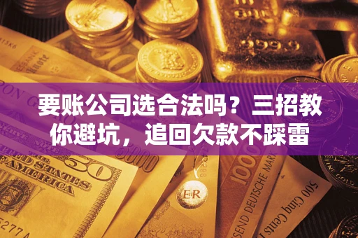 武汉要账公司选合法吗？三招教你避坑，追回欠款不踩雷