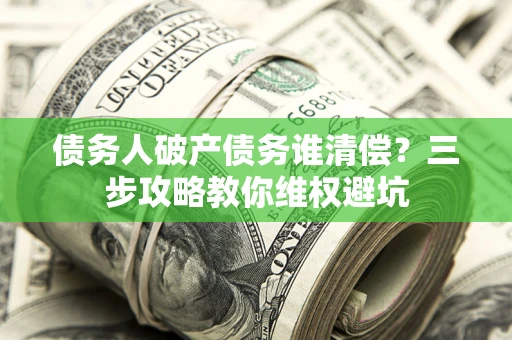 武汉债务人破产债务谁清偿？三步攻略教你维权避坑