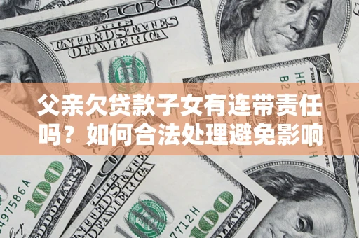 武汉父亲欠贷款子女有连带责任吗？如何合法处理避免影响？