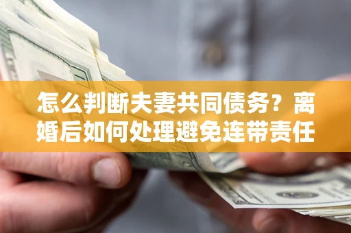 武汉怎么判断夫妻共同债务？离婚后如何处理避免连带责任？