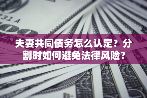 武汉夫妻共同债务怎么认定？分割时如何避免法律风险？