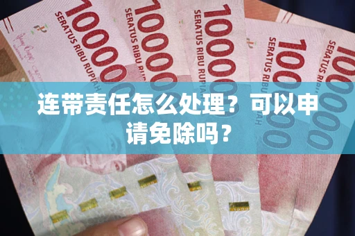 武汉连带责任怎么处理？可以申请免除吗？