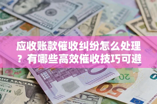 武汉应收账款催收纠纷怎么处理？有哪些高效催收技巧可避免坏账？